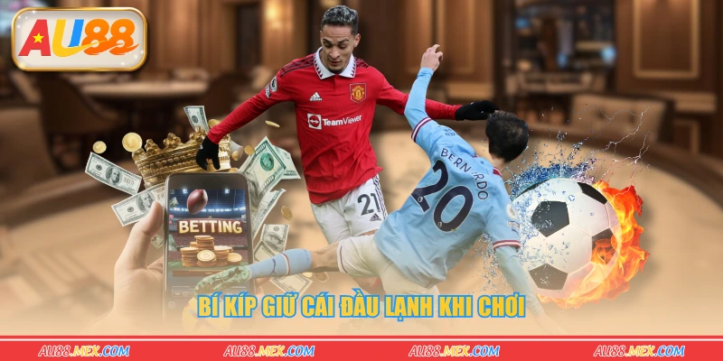 Bí kíp giữ cái đầu lạnh khi chơi